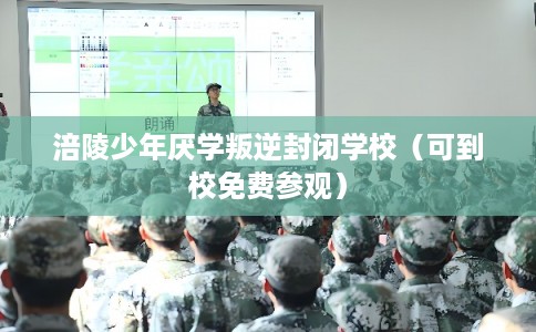 涪陵少年厌学叛逆封闭学校（可到校免费参观）
