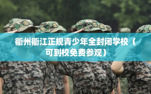 衢州衢江正规青少年全封闭学校（可到校免费参观）