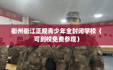 衢州衢江正规青少年全封闭学校（可到校免费参观）