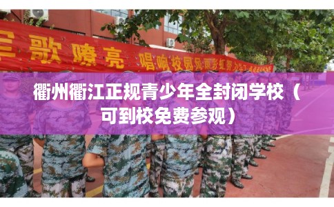衢州衢江正规青少年全封闭学校（可到校免费参观）