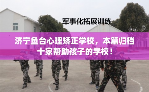 济宁鱼台心理矫正学校，本篇归档十家帮助孩子的学校！