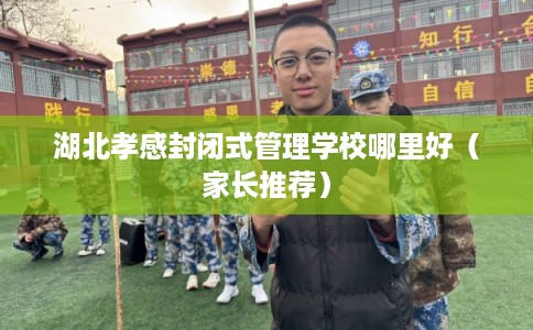 湖北孝感封闭式管理学校哪里好（家长推荐）
