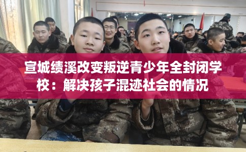 宣城绩溪改变叛逆青少年全封闭学校：解决孩子混迹社会的情况