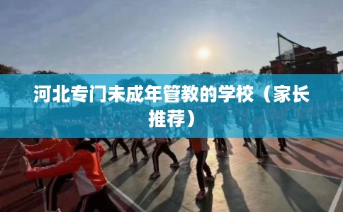 河北专门未成年管教的学校（家长推荐）