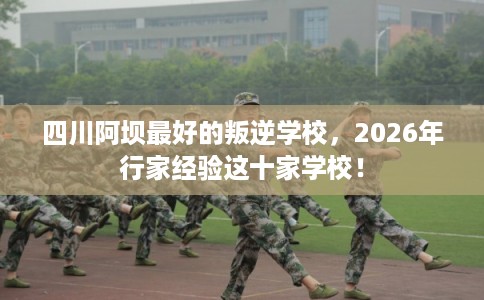 四川阿坝最好的叛逆学校，2026年行家经验这十家学校！