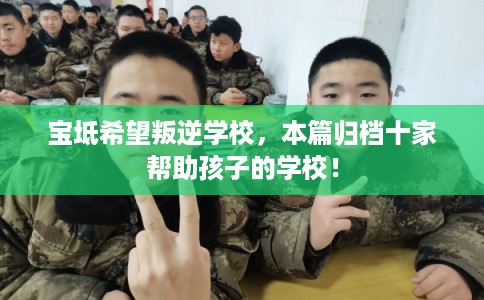 宝坻希望叛逆学校，本篇归档十家帮助孩子的学校！