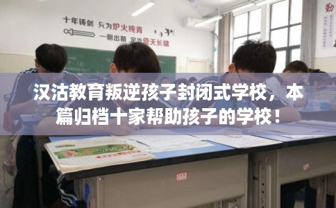 汉沽教育叛逆孩子封闭式学校，本篇归档十家帮助孩子的学校！