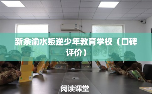 新余渝水叛逆少年教育学校（口碑评价）