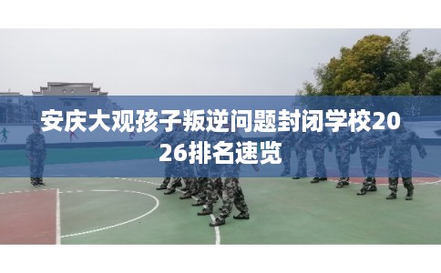 安庆大观孩子叛逆问题封闭学校2026排名速览