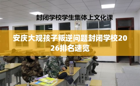 安庆大观孩子叛逆问题封闭学校2026排名速览