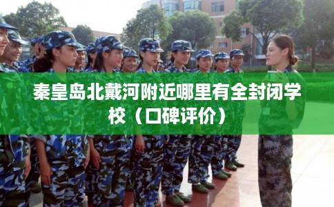 秦皇岛北戴河附近哪里有全封闭学校（口碑评价）