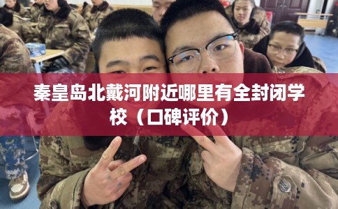 秦皇岛北戴河附近哪里有全封闭学校（口碑评价）