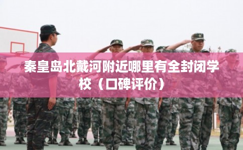 秦皇岛北戴河附近哪里有全封闭学校（口碑评价）