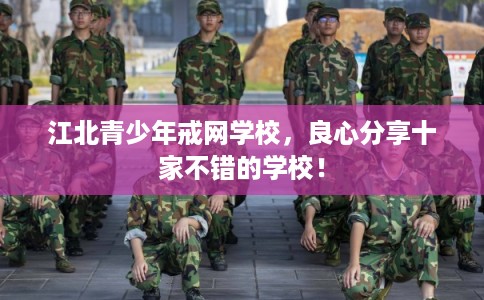 江北青少年戒网学校，良心分享十家不错的学校！
