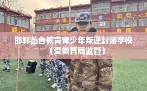 邯郸丛台教育青少年叛逆封闭学校（受教育局监管）