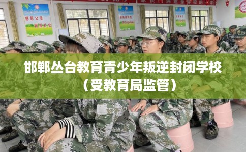 邯郸丛台教育青少年叛逆封闭学校（受教育局监管）
