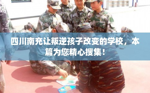 四川南充让叛逆孩子改变的学校，本篇为您精心搜集！