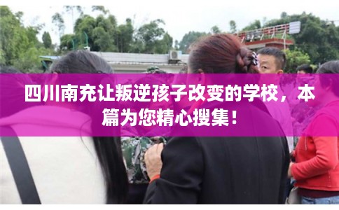 四川南充让叛逆孩子改变的学校，本篇为您精心搜集！
