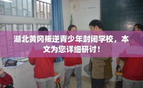 湖北黄冈叛逆青少年封闭学校，本文为您详细研讨！