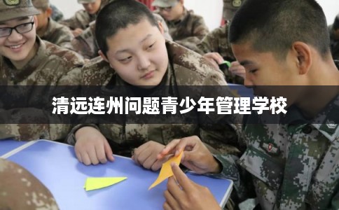 清远连州问题青少年管理学校