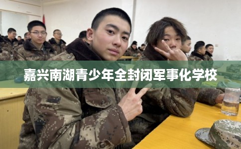 嘉兴南湖青少年全封闭军事化学校