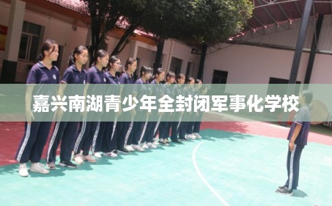 嘉兴南湖青少年全封闭军事化学校