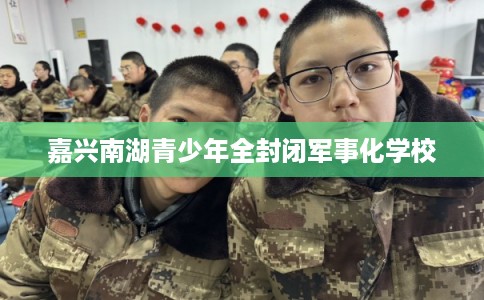 嘉兴南湖青少年全封闭军事化学校
