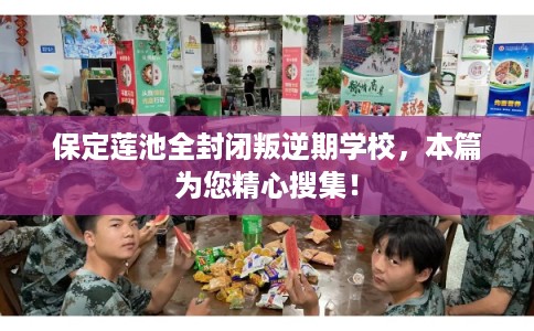 保定莲池全封闭叛逆期学校,本篇为您精心搜集! 保定莲池全封闭叛逆期学校,本篇为您精心搜集!