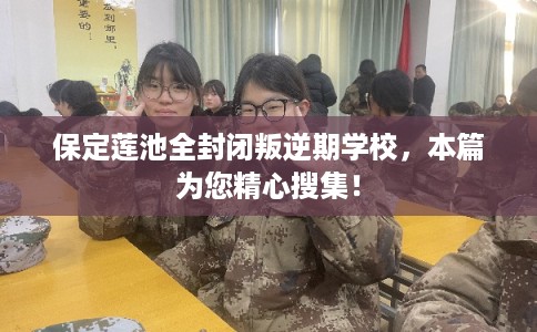 保定莲池全封闭叛逆期学校,本篇为您精心搜集! 保定莲池全封闭叛逆期学校,本篇为您精心搜集!