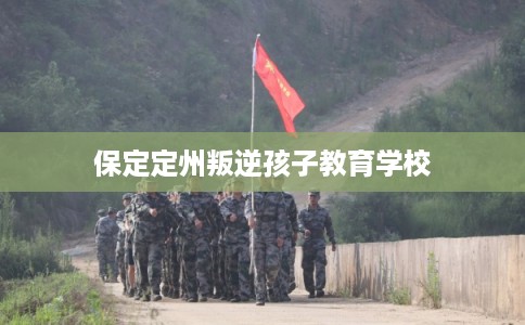 保定定州叛逆孩子教育学校