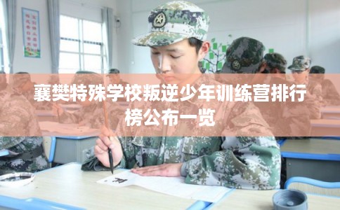 襄樊特殊学校叛逆少年训练营排行榜公布一览