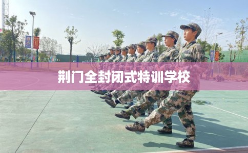 荆门全封闭式特训学校
