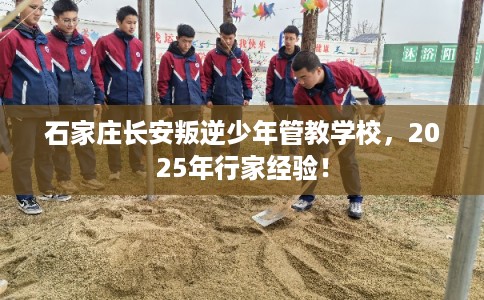 石家庄长安叛逆少年管教学校,2025年行家经验! 石家庄长安叛逆少年管教学校,2025年行家经验!