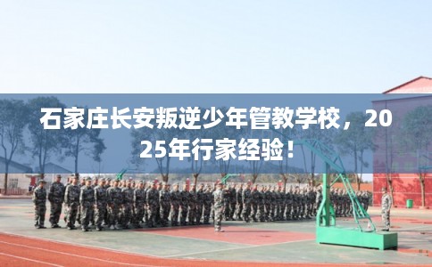 石家庄长安叛逆少年管教学校,2025年行家经验! 石家庄长安叛逆少年管教学校,2025年行家经验!