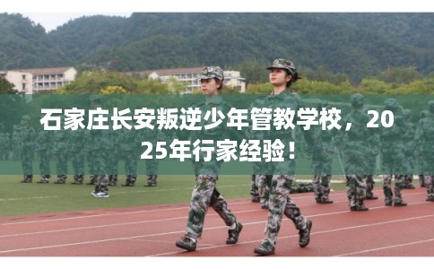 石家庄长安叛逆少年管教学校，2025年行家经验！