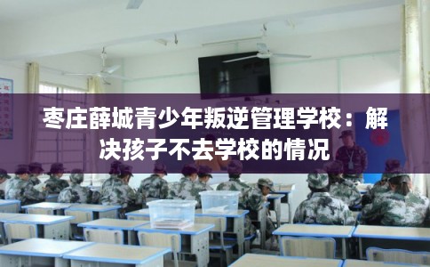 枣庄薛城青少年叛逆管理学校：解决孩子不去学校的情况