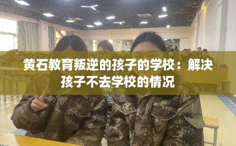 黄石教育叛逆的孩子的学校：解决孩子不去学校的情况
