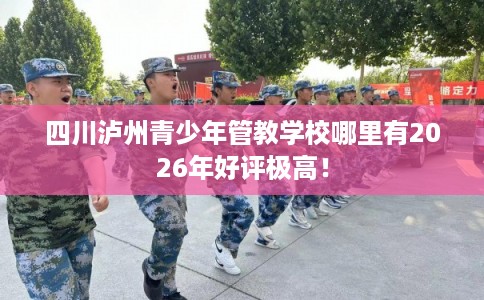 四川泸州青少年管教学校哪里有2026年好评极高! 四川泸州青少年管教学校哪里有2026年好评极高!