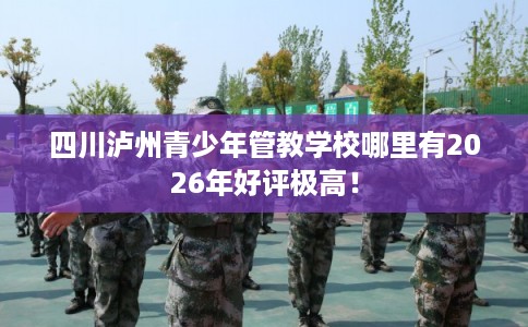 四川泸州青少年管教学校哪里有2026年好评极高！