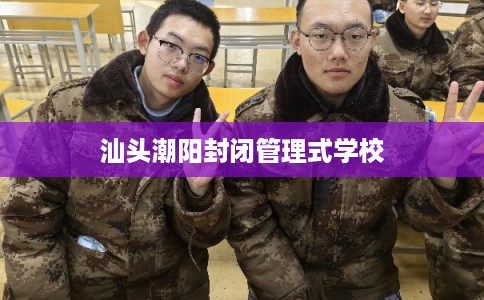 汕头潮阳封闭管理式学校 汕头潮阳封闭管理式学校