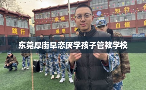 东莞厚街早恋厌学孩子管教学校