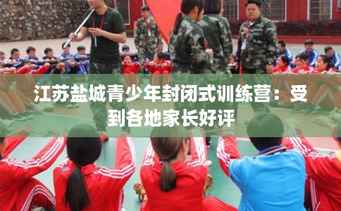 江苏盐城青少年封闭式训练营:受到各地家长好评 江苏盐城青少年封闭式训练营:受到各地家长好评