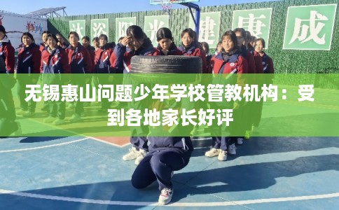 无锡惠山问题少年学校管教机构：受到各地家长好评