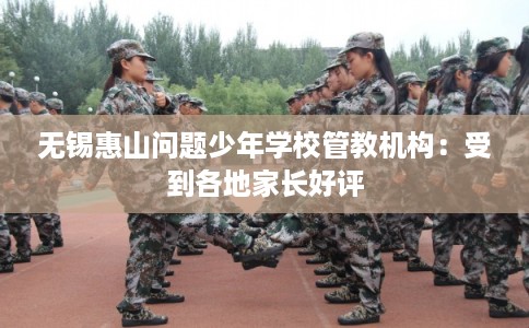 无锡惠山问题少年学校管教机构：受到各地家长好评