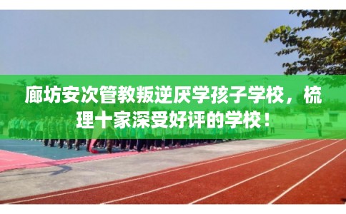 廊坊安次管教叛逆厌学孩子学校，梳理十家深受好评的学校！