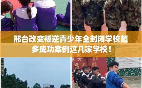 邢台改变叛逆青少年全封闭学校超多成功案例这几家学校! 邢台改变叛逆青少年全封闭学校超多成功案例这几家学校!
