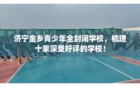 济宁金乡青少年全封闭学校,梳理十家深受好评的学校! 济宁金乡青少年全封闭学校,梳理十家深受好评的学校!