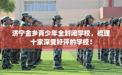 济宁金乡青少年全封闭学校，梳理十家深受好评的学校！
