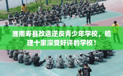 淮南寿县改造逆反青少年学校,梳理十家深受好评的学校! 淮南寿县改造逆反青少年学校,梳理十家深受好评的学校!