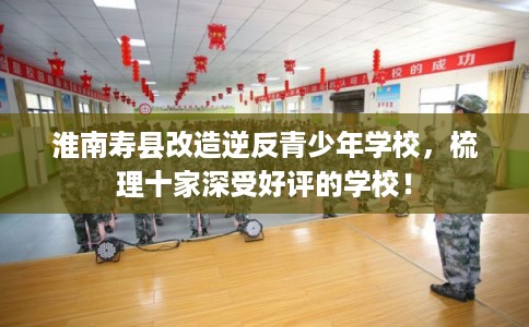 淮南寿县改造逆反青少年学校，梳理十家深受好评的学校！